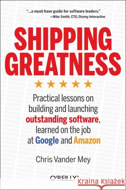 Shipping Greatness: Practical Lessons on Building and Launching Outstanding Software, Learned on the Job at Google and Amazon Chris Vander Mey 9781449336578 0