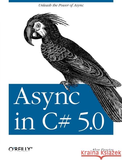 ASYNC in C# 5.0: Unleash the Power of ASYNC Davies, Alex 9781449337162 O'Reilly Media