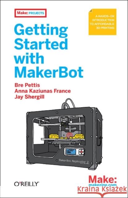 Getting Started with Makerbot: A Hands-On Introduction to Affordable 3D Printing Bre Pettis 9781449338657 0