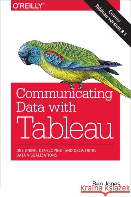 Communicating Data with Tableau: Designing, Developing, and Delivering Data Visualizations Jones, Ben 9781449372026 John Wiley & Sons