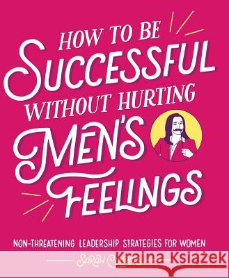 How to Be Successful Without Hurting Men's Feelings: Non-Threatening Leadership Strategies for Women Sarah Cooper 9781449476076 Andrews McMeel Publishing