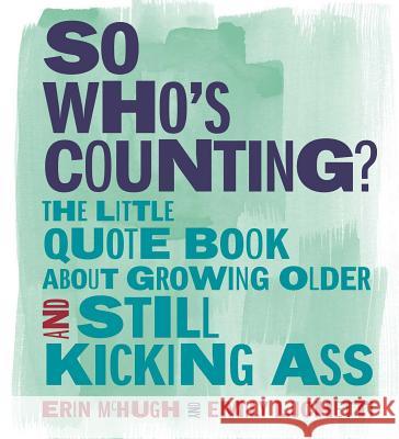 So Who's Counting?: The Little Quote Book about Growing Older and Still Kicking Ass Erin McHugh Emily Luchetti 9781449496227