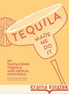 Tequila Made Me Do It: 60 Tantalizing Tequila and Mezcal Cocktails Cecilia Rios Murrieta 9781449499716