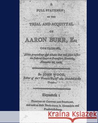 A full statement of the trial and acquittal of Aaron Burr, esq. containing, all the proceedings and debates that took place before the Federal Court a Wood, John 9781449505226 Createspace Independent Publishing Platform