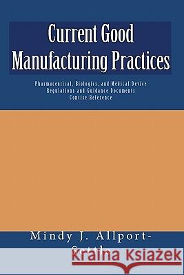 Current Good Manufacturing Practices: Pharmaceutical, Biologics, and Medical Device Regulations and Guidance Documents Concise Reference Mindy J. Allport-Settle 9781449505233