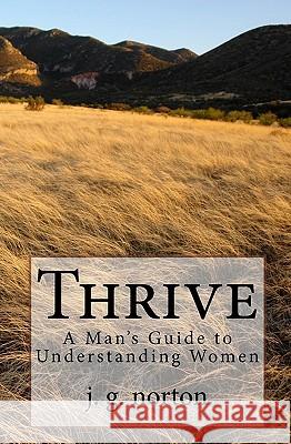 Thrive: A Man's Guide to Understanding Women J. G. Norton 9781449506582 Createspace