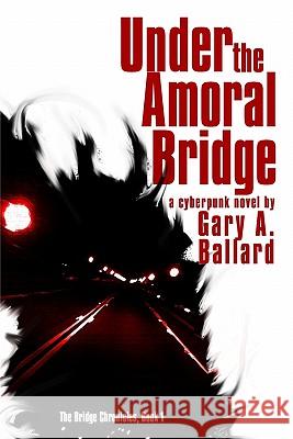 Under the Amoral Bridge: A Cyberpunk Novel Gary A. Ballard 9781449509675