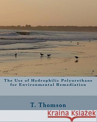 The Use of Hydrophilic Polyurethane for Environmental Remediation: Research in Biofiltration, Immobilization of Enzymes and Solid Solvent Extraction T. Thomson 9781449511425 Createspace