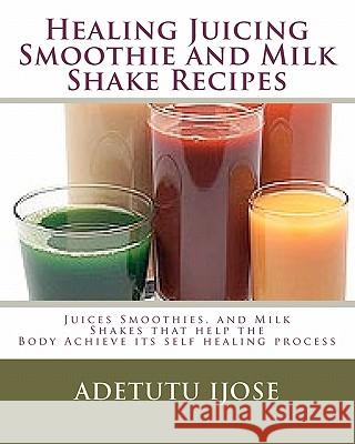 Healing Juicing, Smoothie and Milk Shake Recipes: Juices Smoothies, and Milk Shakes that help the Ijose, Adetutu 9781449515539 Createspace