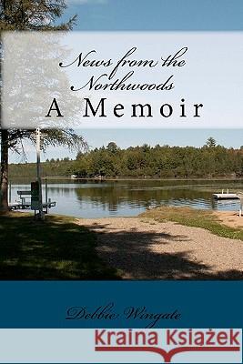 News from the Northwoods: A Memoir Debbie Wingate 9781449517151