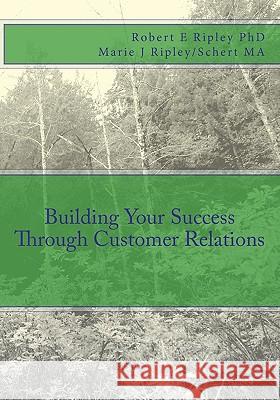 Building Your Success Through Customer Relations Robert E. Ripley/Riple Marie J. Ripley/Scher 9781449520045 Createspace