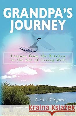 Grandpa's Journey: Lessons from the Kitchen in the Art of Living Well A. G. D'Agnese 9781449525194 Createspace