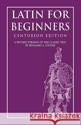 Latin for Beginners: Centurion Edition Dr Benjamin L. D'Oog MR Clark L. Highsmith Thomas Babbington Macaulay 9781449530723 Createspace