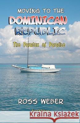 Moving to the Dominican Republic: The Paradox of Paradise Ross Weber 9781449532024 Createspace