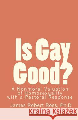 Is Gay Good?: A Study of the Nonmoral Value of Homosexuality James Robert Ros 9781449534301 Createspace