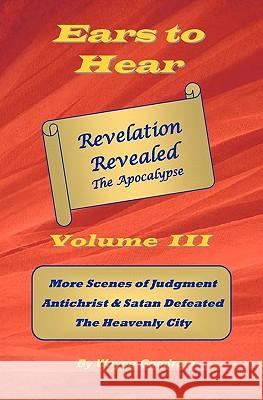 Ears To Hear -- Revelation Revealed The Apocalypse: More Scenes of Judgment, Antichrist & Satan Defeated, The Heavenly City Goodrum, Wayne 9781449536176 Createspace