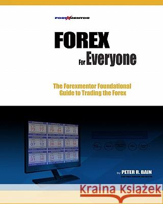 Forex for Everyone: Forexmentor's Foundational Guide to Trading the Forex MR Peter R. Bain 9781449537258 Createspace