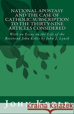 National Apostasy and The Case of Catholic Subscription to the Thirty-Nine Articles Considered: With an Essay on the Life of the Reverend John Keble Lynch, John J. 9781449537852