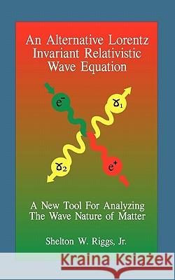 An Alternative Lorentz Invariant Relativistic Wave Equation: A New Tool For Analyzing The Wave Nature of Matter Riggs, Shelton W., Jr. 9781449543730 Createspace