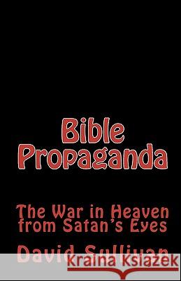 Bible Propaganda: The War in Heaven from Satan's Eyes David Sullivan 9781449544294 Createspace