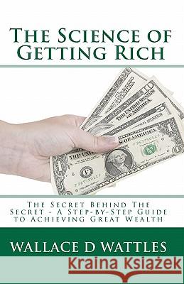 The Science of Getting Rich: The Secret Behind The Secret - A Step-by-Step Guide to Achieving Great Wealth Wattles, Wallace D. 9781449546229 Createspace