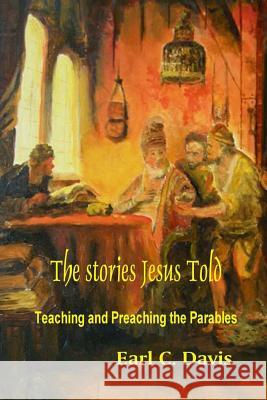 The Stories Jesus Told: Teaching and Preaching the Parables Earl C. Davis 9781449546304 Createspace