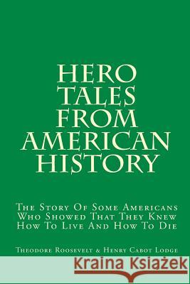 Hero Tales From American History: The Story Of Some Americans Who Showed That They Knew How To Live And How To Die Lodge, Henry Cabot 9781449547097 Createspace Independent Publishing Platform