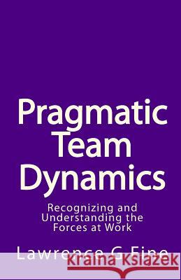 Pragmatic Team Dynamics: Recognizing and Understanding the Forces at Work Lawrence G. Fine 9781449547356