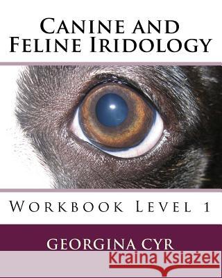 Canine and Feline Iridology: Workbook Level 1 Georgina Cyr 9781449548919 Createspace Independent Publishing Platform