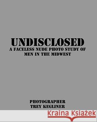 Undisclosed: A Faceless Nude Photo Study of Real Men in the Midwest MR Trey Kegliner 9781449550974 Createspace