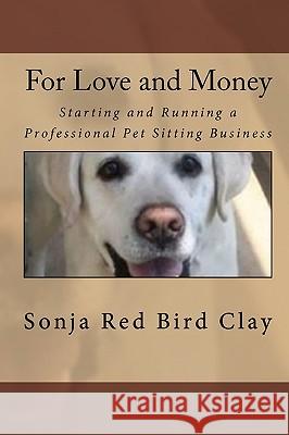 For Love and Money: Starting and Running a Professional Pet Sitting Business Sonja Red Bird Clay 9781449554927 Createspace