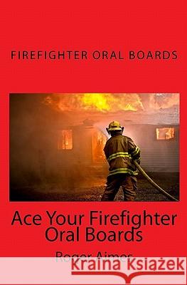 Ace Your Firefighter Oral Boards: The Ultimate Guide to a Successful Oral Board Interview Roger Aimes 9781449555863 Createspace