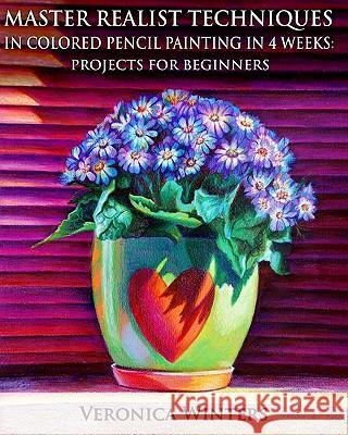 Master Realist Techniques in Colored Pencil Painting in 4 Weeks: Projects for Beginners: Learn to draw still life, landscape, skies, fabric, glass and Winters, Veronica 9781449558826 Createspace