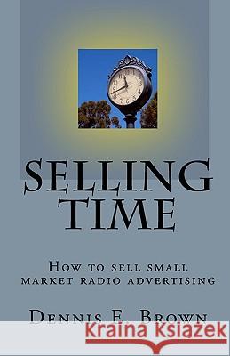 Selling Time: How to Sell small market radio advertising Brown, Dennis E. 9781449559731 Createspace