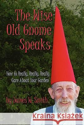 The Wise Old Gnome Speaks: How to Really, Really, Really Care About Your Garden Smith, James W. 9781449561666 Createspace