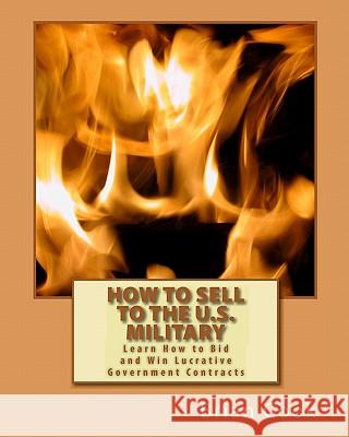 How to Sell to the U.S. Military: Learn How to Bid and Win Lucrative Government Contracts Brian Cook 9781449564339 Createspace