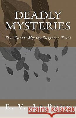 Deadly Mysteries: Five Short Story Mysteries Suspense Tales E. V. LeRoux 9781449566166 Createspace