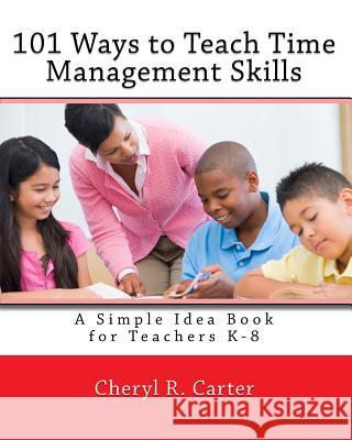 101 Ways to Teach Time Management Skills: A Simple Idea Book for Teachers K-8 Cheryl R. Carter 9781449570422 Createspace