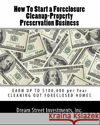 How To Start a Foreclosure Cleanup-Property Preservation Business: EARN UP TO $100,000 per Year CLEANING OUT FORECLOSED HOMES Investments, Inc Dream Street 9781449574420 Createspace