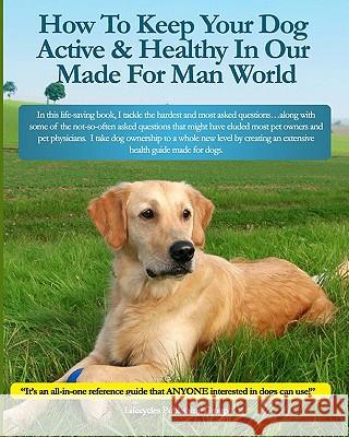 How To Keep Your Dog Active & Healthy In Our Made For Man World Lifecycles Publishing Group 9781449576950