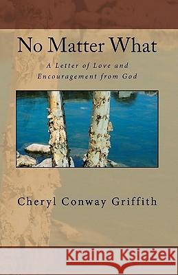 No Matter What: A Letter of Love and Encouragement from God Cheryl Conway Griffith 9781449578497 Createspace