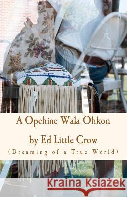 A Opchine Wala Ohkon: Dreaming of a True World Ed Little Crow Jaimie Bernhagen Antoinette Nora Claypoole 9781449579098 Createspace