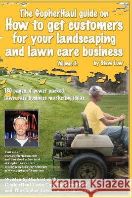 The GopherHaul guide on how to get customers for your landscaping and lawn care business - Volume 3.: Anyone can start a landscaping or lawn care busi Low, Steve 9781449580056 Createspace