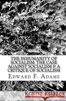 The Inhumanity Of Socialism: The Case Against Socialism & A Critique Of Socialism Adams, Edward F. 9781449584337 Createspace Independent Publishing Platform