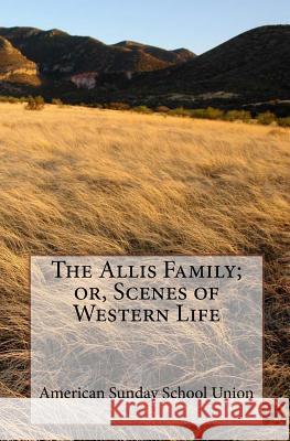 The Allis Family; or, Scenes of Western Life School Union, American Sunday 9781449589332