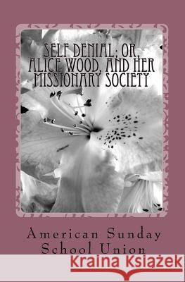 Self Denial; or, Alice Wood, and Her Missionary Society School Union, American Sunday 9781449589370