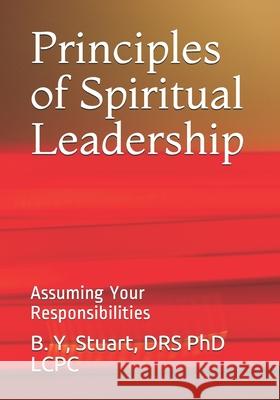 Principles of Spiritual Leadership: Assuming Your Responsibilities Phd Lcpc B. y. Stuart 9781449591076