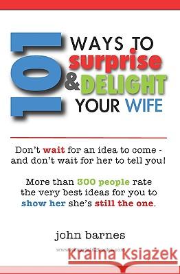 101 Ways to Surprise & Delight Your Wife: Proven, simple and fun ways to show her she's still the one! Barnes, John 9781449591816