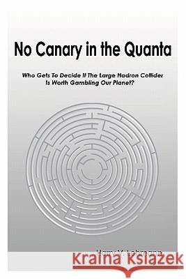 No Canary in the Quanta: Who Gets to Decide if the Large Hadron Collider is Worth Gambling Our Planet? Lehmann, Harry V. 9781449592547 Createspace