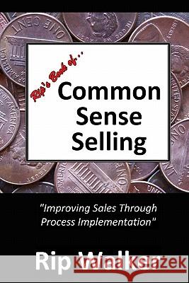 Rip's Book of Common Sense Selling: Improving Sales Through Process Implementation Rip Walker 9781449595548 Createspace